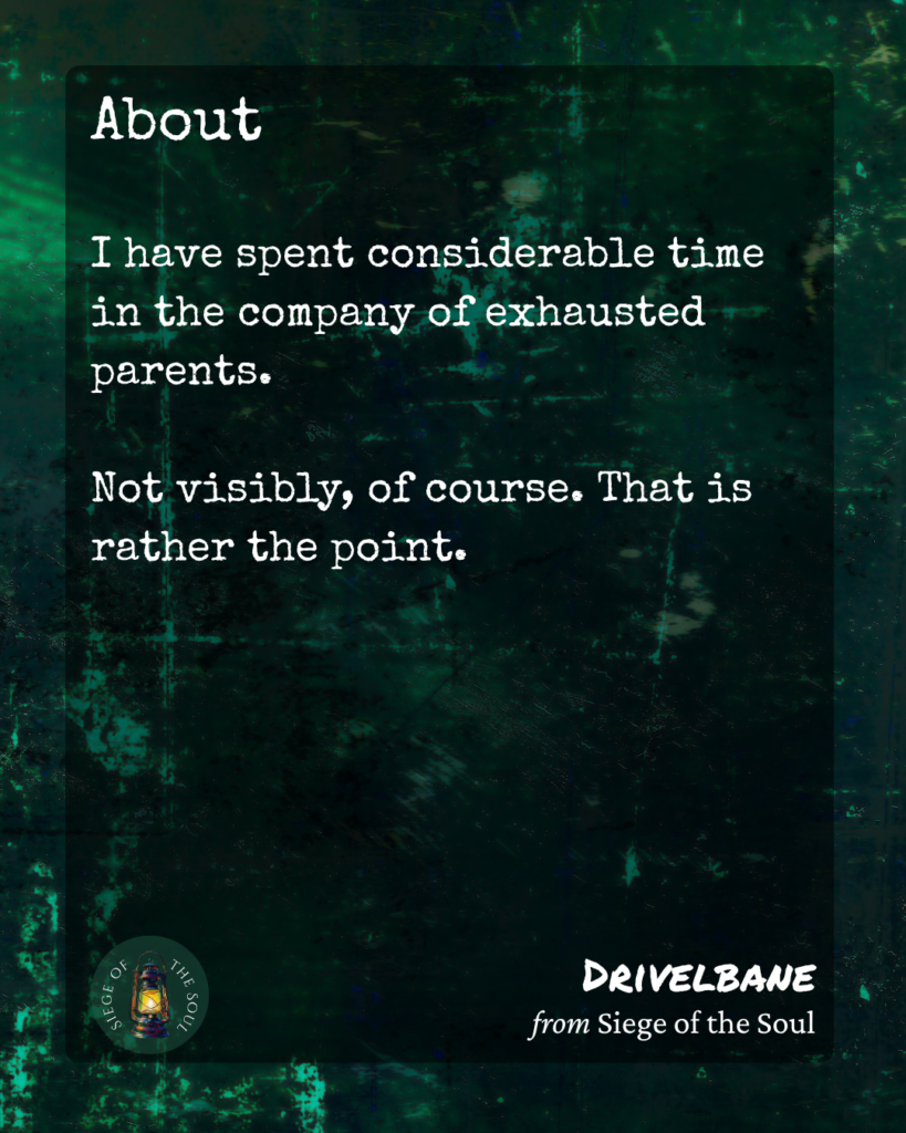 Drivelbane's about section: I have spent considerable time in the company of exhausted parents. Not visibly, of course. That is rather the point — from Siege of the Soul by Brianne Sutton
